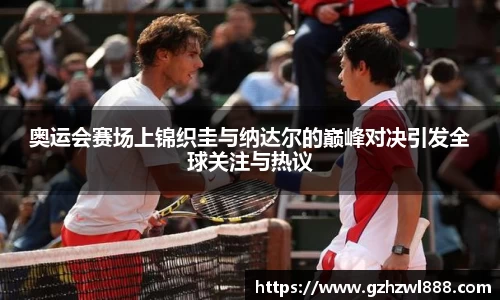 奥运会赛场上锦织圭与纳达尔的巅峰对决引发全球关注与热议