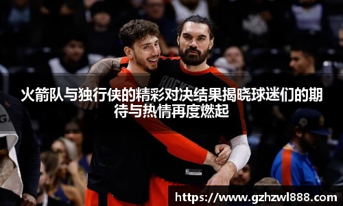 火箭队与独行侠的精彩对决结果揭晓球迷们的期待与热情再度燃起