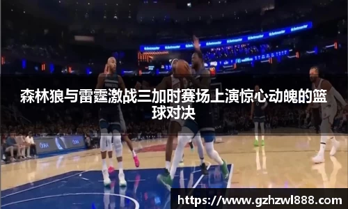 森林狼与雷霆激战三加时赛场上演惊心动魄的篮球对决